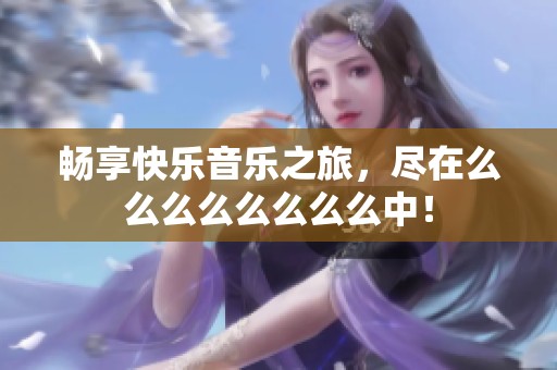 畅享快乐音乐之旅，尽在么么么么么么么么中！