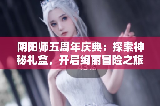 阴阳师五周年庆典：探索神秘礼盒，开启绚丽冒险之旅