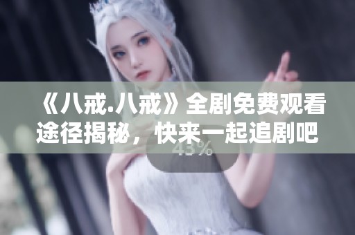 《八戒.八戒》全剧免费观看途径揭秘，快来一起追剧吧！