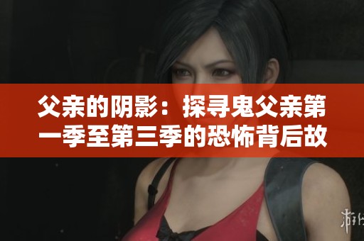 父亲的阴影：探寻鬼父亲第一季至第三季的恐怖背后故事