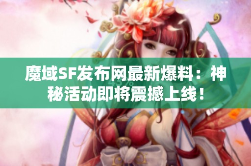 魔域SF发布网最新爆料：神秘活动即将震撼上线！