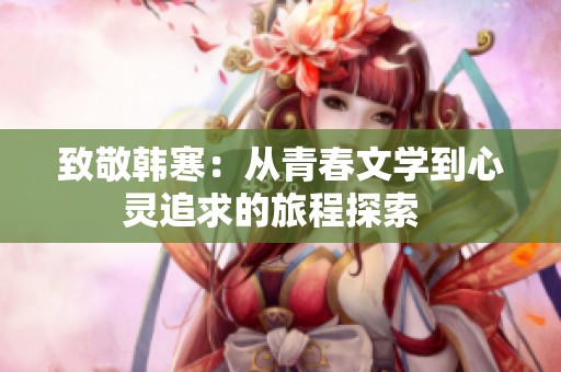 致敬韩寒：从青春文学到心灵追求的旅程探索  