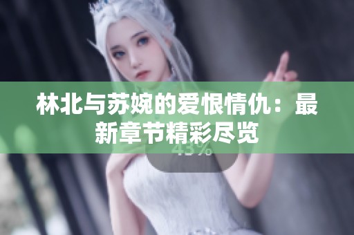 林北与苏婉的爱恨情仇：最新章节精彩尽览