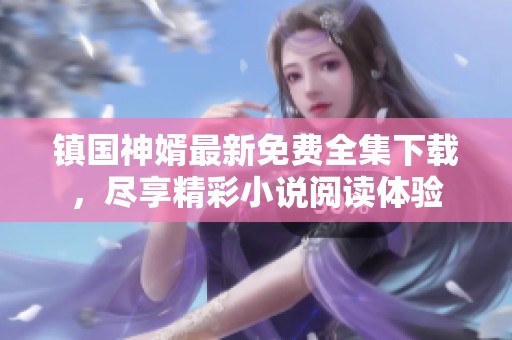 镇国神婿最新免费全集下载，尽享精彩小说阅读体验