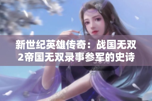 新世纪英雄传奇：战国无双2帝国无双录事参军的史诗之路