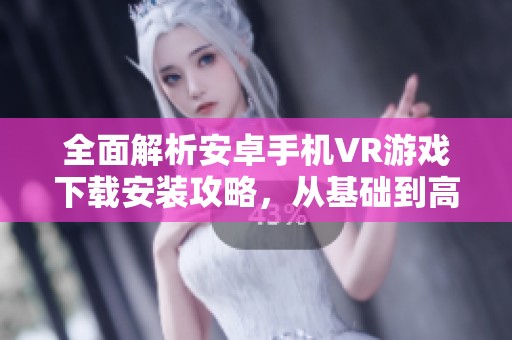 全面解析安卓手机VR游戏下载安装攻略，从基础到高级技巧全覆盖