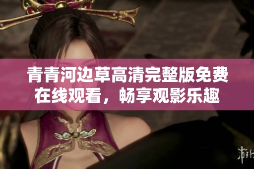 青青河边草高清完整版免费在线观看，畅享观影乐趣