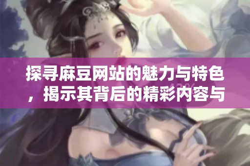 探寻麻豆网站的魅力与特色，揭示其背后的精彩内容与亮点