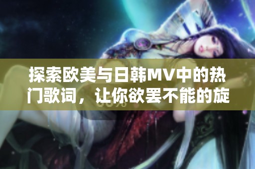 探索欧美与日韩MV中的热门歌词，让你欲罢不能的旋律分析