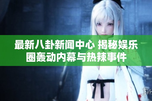 最新八卦新闻中心 揭秘娱乐圈轰动内幕与热辣事件