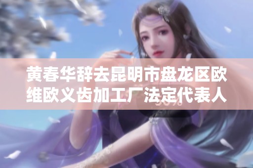 黄春华辞去昆明市盘龙区欧维欧义齿加工厂法定代表人职务