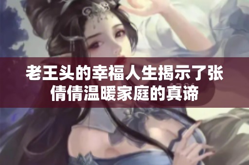 老王头的幸福人生揭示了张倩倩温暖家庭的真谛