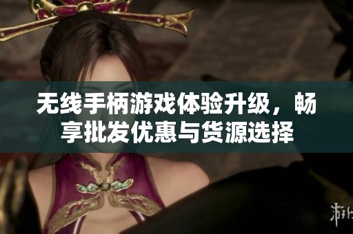 无线手柄游戏体验升级，畅享批发优惠与货源选择