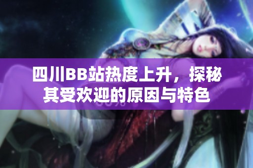 四川BB站热度上升，探秘其受欢迎的原因与特色