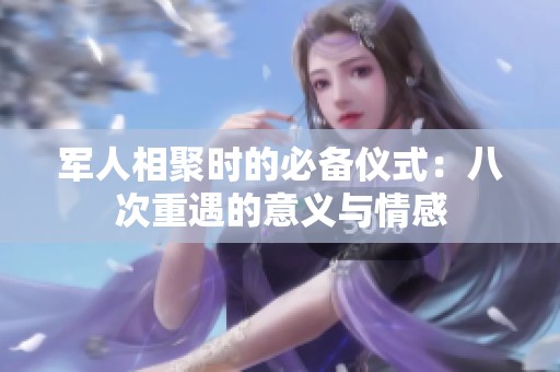 军人相聚时的必备仪式：八次重遇的意义与情感
