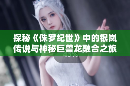 探秘《侏罗纪世》中的银岚传说与神秘巨兽龙融合之旅