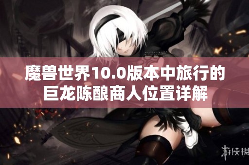 魔兽世界10.0版本中旅行的巨龙陈酿商人位置详解
