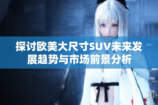 探讨欧美大尺寸SUV未来发展趋势与市场前景分析
