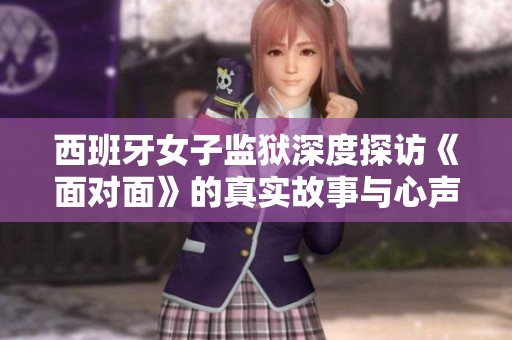 西班牙女子监狱深度探访《面对面》的真实故事与心声