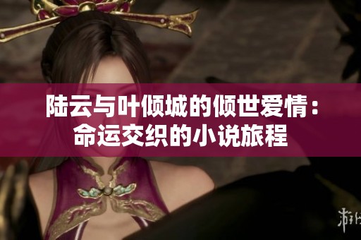 陆云与叶倾城的倾世爱情：命运交织的小说旅程