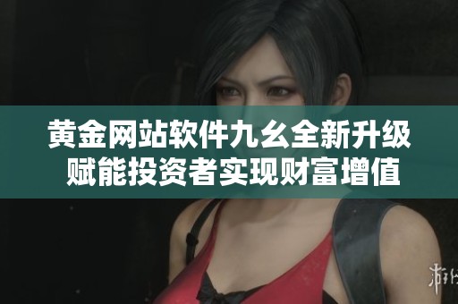 黄金网站软件九幺全新升级 赋能投资者实现财富增值