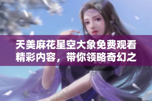 天美麻花星空大象免费观看精彩内容，带你领略奇幻之旅