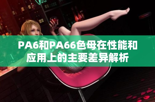 PA6和PA66色母在性能和应用上的主要差异解析