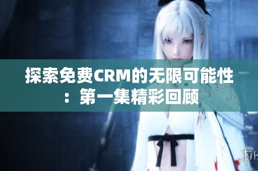 探索免费CRM的无限可能性：第一集精彩回顾