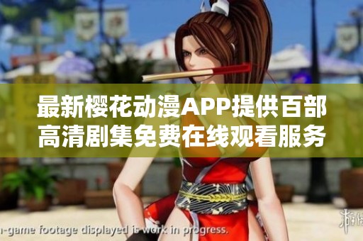 最新樱花动漫APP提供百部高清剧集免费在线观看服务