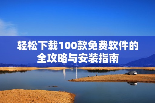 轻松下载100款免费软件的全攻略与安装指南