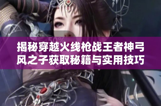 揭秘穿越火线枪战王者神弓风之子获取秘籍与实用技巧