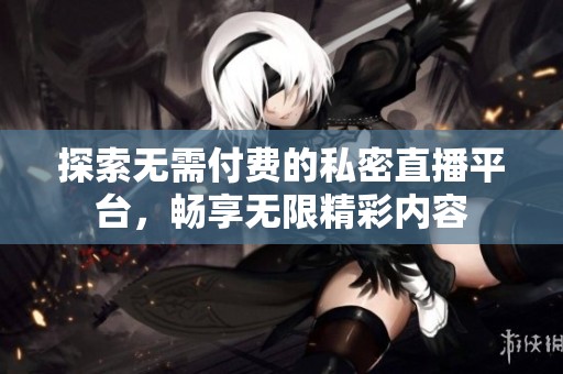 探索无需付费的私密直播平台，畅享无限精彩内容