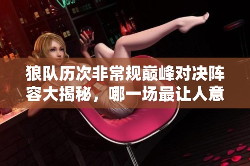 狼队历次非常规巅峰对决阵容大揭秘，哪一场最让人意外？