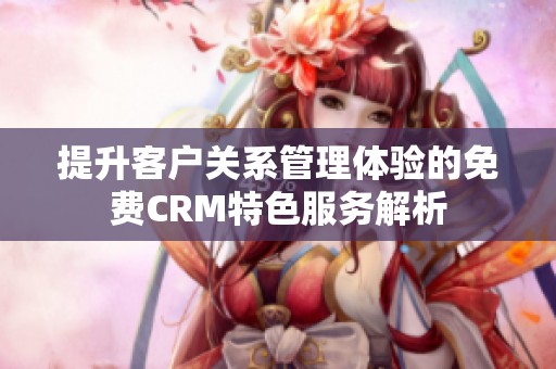 提升客户关系管理体验的免费CRM特色服务解析