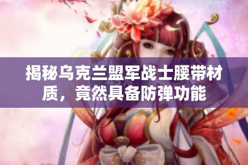 揭秘乌克兰盟军战士腰带材质，竟然具备防弹功能