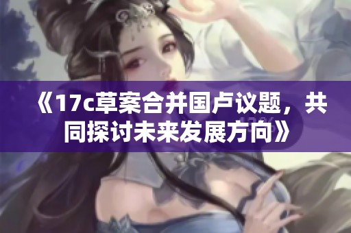 《17c草案合并国卢议题，共同探讨未来发展方向》
