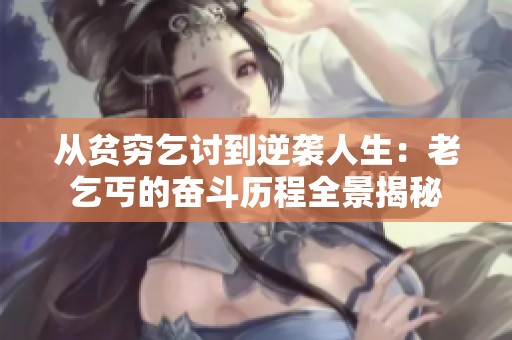 从贫穷乞讨到逆袭人生：老乞丐的奋斗历程全景揭秘