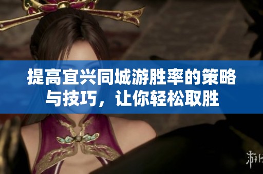 提高宜兴同城游胜率的策略与技巧，让你轻松取胜