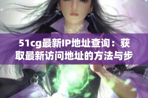 51cg最新IP地址查询：获取最新访问地址的方法与步骤