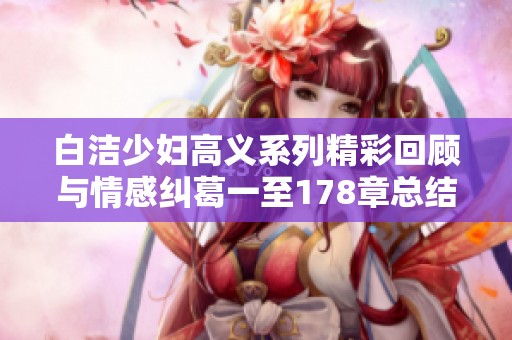 白洁少妇高义系列精彩回顾与情感纠葛一至178章总结