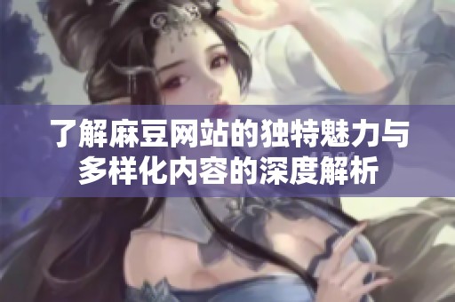 了解麻豆网站的独特魅力与多样化内容的深度解析