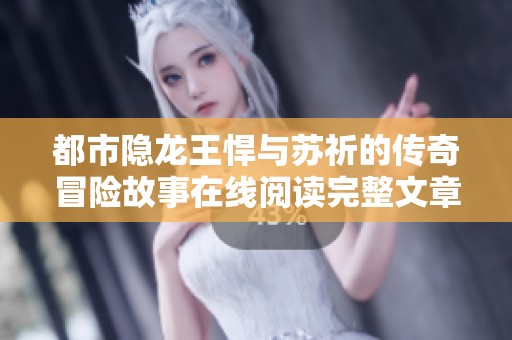都市隐龙王悍与苏祈的传奇冒险故事在线阅读完整文章