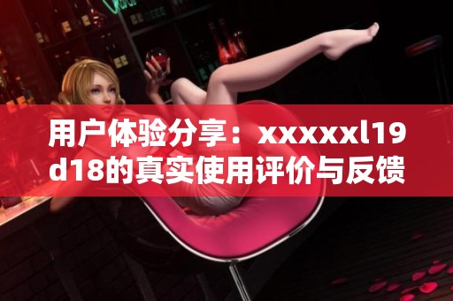 用户体验分享：xxxxxl19d18的真实使用评价与反馈总结