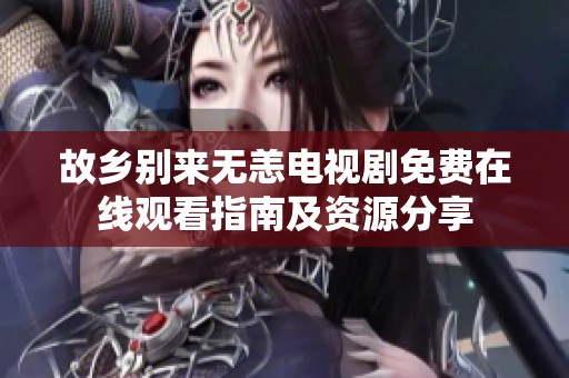 故乡别来无恙电视剧免费在线观看指南及资源分享