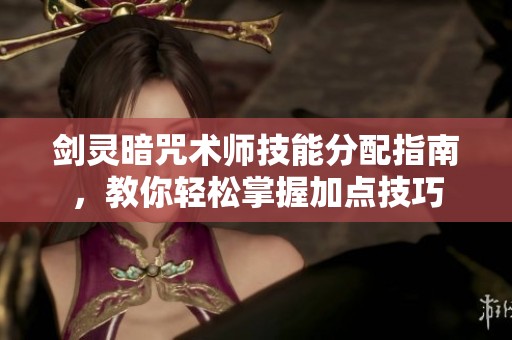 剑灵暗咒术师技能分配指南，教你轻松掌握加点技巧