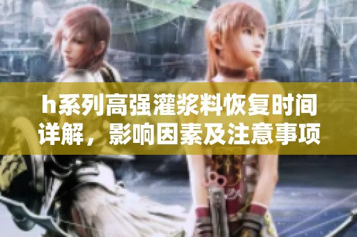 h系列高强灌浆料恢复时间详解，影响因素及注意事项