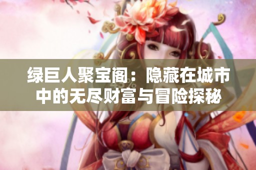 绿巨人聚宝阁：隐藏在城市中的无尽财富与冒险探秘