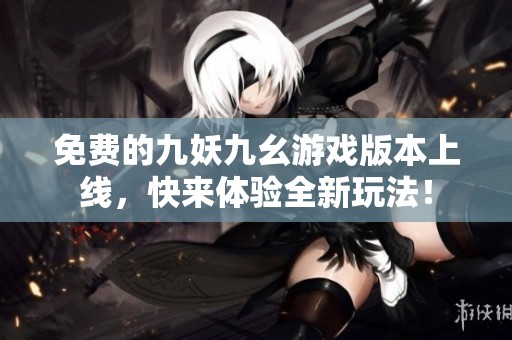 免费的九妖九幺游戏版本上线，快来体验全新玩法！