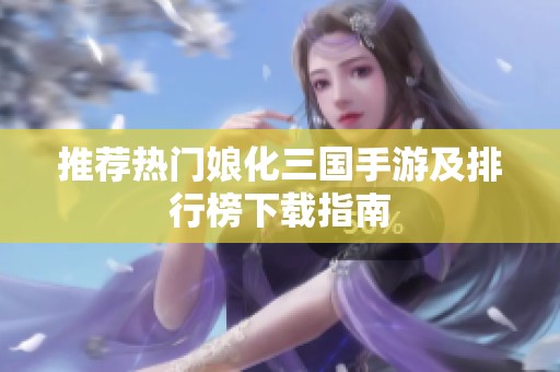 推荐热门娘化三国手游及排行榜下载指南