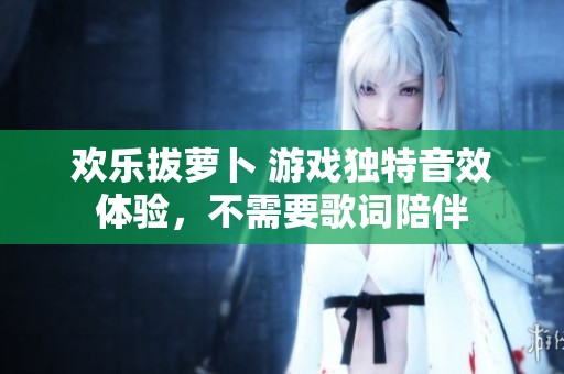 欢乐拔萝卜 游戏独特音效体验，不需要歌词陪伴